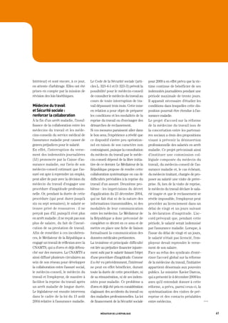 Intérieur) et sont encore, à ce jour,     Le Code de la Sécurité sociale (arti-      pour 2009 a en effet prévu que la vic-
en attente d’arbitrage. Elles ont été     cles L. 323-4-1 et D. 323-3) prévoit la    time continue de bénéficier de ses
prises en compte par la mission de        possibilité pour le médecin-conseil        indemnités journalières pendant une
révision des lois bioéthiques.            de consulter le médecin du travail au      période maximale de trente jours.
                                          cours de toute interruption de tra-        Il apparaît nécessaire d’étudier les
médecine du travail                       vail dépassant trois mois. Cette mise      conditions dans lesquelles cette dis-
et sécurité sociale :                     en relation a pour objet de préparer       position pourrait être étendue à l’as-
renforcer la collaboration                les conditions et les modalités de la      surance maladie.
À la fin d’un arrêt maladie, l’insuf-     reprise du travail ou d’envisager des      Le projet d’accord sur la réforme
fisance de la collaboration entre les     démarches de reclassement.                 de la médecine du travail issu de
médecins du travail et les méde-          Si ces mesures paraissent aller dans       la concertation entre les partenai-
cins-conseils du service médical de       le bon sens, l’expérience a révélé que     res sociaux a émis des propositions
l’assurance maladie peut causer de        ce dispositif s’avère peu opération-       visant à prévenir la désinsertion
graves préjudices pour le salarié.        nel en raison de son caractère non         professionnelle des salariés en arrêt
En effet, l’interruption du verse-        contraignant, puisque la consultation      maladie. Ce projet préconisait ainsi
ment des indemnités journalières          du médecin du travail par le méde-         d’instituer une commission col-
(IJ) prononcée par la Caisse d’as-        cin-conseil dépend de la libre initia-     légiale composée du médecin du
surance maladie, sur l’avis de son        tive de ce dernier. Le Médiateur de la     travail, du médecin-conseil de l’as-
médecin-conseil estimant que l’as-        République propose de rendre cette         surance maladie et, le cas échéant,
suré est apte à reprendre un emploi,      collaboration systématique en cas de       du médecin traitant, chargée de pro-
peut aller de pair avec la décision du    difficultés prévisibles à la reprise du    poser au salarié une visite de prére-
médecin du travail d’engager une          travail d’un assuré. Deuxième pro-         prise. Si, lors de la visite de reprise,
procédure d’inaptitude profession-        blème : les imprécisions du décret         le médecin du travail déclare le sala-
nelle. Or, pendant la durée de cette      d’application du 23 décembre 2004,         rié inapte et que le reclassement se
procédure (qui peut durer jusqu’à         qui ne fait état ni de la nature des       révèle impossible, l’employeur peut
six ou sept semaines), le salarié se      informations transmissibles, ni des        procéder au licenciement dans un
trouve privé de ressources : il ne        modalités de leur communication            délai de vingt et un jours suivant
perçoit pas d’IJ, puisqu’il n’est plus    entre les médecins. Le Médiateur de        la déclaration d’inaptitude. L’ac-
en arrêt maladie ; il ne reçoit pas non   la République a donc préconisé de          cord prévoyait que, pendant cette
plus de salaire, du fait de l’inexé-      compléter ce décret en ce sens et de       période, le salarié serait indemnisé
cution de sa prestation de travail.       mettre en place une fiche de liaison       par l’assurance maladie. Lorsque, à
Afin de remédier à ces incohéren-         formalisant la communication des           l’issue du délai de vingt et un jours,
ces, le Médiateur de la République a      données médicales pertinentes.             le salarié n’était pas licencié, l’em-
engagé un travail de réflexion avec la    La troisième et principale difficulté      ployeur devait reprendre le verse-
CNAMTS, qui a d’ores et déjà débou-       est liée au préjudice financier injuste-   ment de son salaire.
ché sur des mesures. La CNAMTS a          ment subi par le salarié faisant l’objet   Face au refus des syndicats d’enté-
ainsi diffusé plusieurs circulaires au    d’une procédure d’inaptitude. Comme        riner l’accord global sur la réforme
sein de son réseau pour développer        il a été vu précédemment, l’intéressé      de la médecine du travail, l’initiative
la collaboration entre l’assuré social,   ne peut en effet bénéficier, durant        appartient désormais aux pouvoirs
le médecin-conseil, le médecin du         toute la durée de cette procédure, ni      publics. Le ministre Xavier Darcos,
travail et l’employeur, de manière à      de sa rémunération, ni de ses indem-       qui a présenté le 4 décembre 2009 les
faciliter la reprise du travail après     nités pour maladie. Ce problème a          axes qu’il entendait donner à cette
un arrêt maladie de longue durée.         d’ores et déjà été pris en considération   réforme, a prévu, parmi ceux-ci, la
Le législateur est ensuite intervenu      s’agissant des accidents du travail ou     systématisation des visites de pré-
dans le cadre de la loi du 13 août        des maladies professionnelles. La loi      reprise et des contacts préalables
2004 relative à l’assurance maladie.      de financement de la Sécurité sociale      entre médecins.                            OOO




                                                 médiateur de la république                                                           61
 