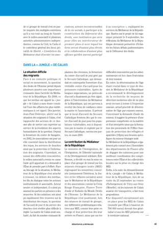 de ce groupe de travail s’est en par-     ciations, acteurs incontournables        à sa conception », expliquent les
tie inspirée des multiples entretiens     de la vie sociale, à participer à la     services du Médiateur de la Républi-
qu’il a eus tout au long de l’année       construction du Défenseur des            que. Basées sur le projet de loi orga-
avec le milieu associatif et plusieurs    droits, une institution qui sera         nique présenté le 9 septembre, les
autorités administratives indépen-        pour elles un interlocuteur de           réflexions du Médiateur de la Répu-
dantes, comme la Cnil, la Cada et         premier plan et avec lequel les          blique devraient permettre d’éclai-
le contrôleur général des lieux pri-      liens seront d’autant plus étroits       rer les futurs débats parlementaires
vatifs de liberté. « L’ambition du        et la collaboration d’autant plus        sur le Défenseur des droits.
Médiateur était d’inviter les asso-       efficace qu’elles auront participé



dans la « Jungle » de calais

la situation difficile                    plaintes des riverains, la fermeture     difficultés rencontrées par les admi-
des migrants                              du centre d’accueil de jour géré par     nistrateurs ad hoc dans l’exécution
Face à un contexte politique et           le Secours Catholique, qui deman-        de leur mission.
social en mouvement, la question          dait en contrepartie l’ouverture d’un    En outre, la détermination de l’âge
des droits de l’Homme prend depuis        véritable centre d’accueil pour les      étant crucial dans ce type de dos-
plusieurs années une importance           personnes vulnérables. Après de          sier, le Médiateur de la République
croissante dans l’activité du Média-      longues négociations, un protocole       a recommandé le développement
teur de la République. En 2009, ce        d’accord a finalement pu être signé,     de la recherche de moyens de
que les médias ont appelé la « jun-       grâce à l’intervention du Médiateur      détection modernes afin de ne plus
gle » de Calais a sans doute consti-      de la République, qui est parvenu à      avoir recours à terme à l’expertise
tué l’une des affaires les plus emblé-    recréer des liens de confiance entre     osseuse, actuel procédé de détermi-
matiques à cet égard. Dès janvier,        la mairie et l’association. Il prévoit   nation de l’âge par examen osseux.
Jean-Paul Delevoye, alerté sur la         que le local d’accueil du Secours        Concernant la demande d’asile du
situation des migrants à Calais, s’est    Catholique fermera dès que le cen-       mineur, il suggère la présence d’une
rapproché des acteurs de ce dos-          tre d’accueil de jour pour les popu-     personne compétente en la matière
sier afin de mettre son expertise au      lations vulnérables, mis à disposi-      et d’un interprète ainsi que la forma-
service de la résolution des aspects      tion par la mairie et exploité par le    tion des personnels de l’Office fran-
humanitaires de la question. Depuis       Secours Catholique, ouvrira ses por-     çais de protection des réfugiés et
la fermeture du centre de Sangatte,       tes, en mars 2010.                       apatrides (Ofpra) aux besoins spéci-
en 2002, les associations ont joué un                                              fiques du mineur étranger isolé.
rôle essentiel dans la distribution       la contribution du médiateur             Le Médiateur de la République a éga-
des repas, les services de douches        de la république                         lement pris contact avec l’Assemblée
ainsi que la protection et l’informa-     Le ministre de l’Immigration, de         des départements de France afin
tion des migrants. Cependant, en          l’Intégration, de l’Identité nationale   de dégager des solutions pour une
raison des difficultés rencontrées,       et du Développement solidaire, Éric      meilleure coordination des compé-
le milieu associatif a remis en cause     Besson, a décidé en mai la mise en       tences entre l’État et les collectivités
l’aide qu’il apportait et a demandé à     place d’un groupe de travail sur les     locales sur la prise en charge des
l’État de prendre part à l’effort. Face   mineurs étrangers isolés (MEI)           MEI.
au blocage de la situation, le Média-     regroupant les ministères concer-        Enfin, à la suite du démantèlement
teur de la République s’est attaché       nés (notamment l’Intérieur, la Jus-      de la « jungle » de Calais, le Média-
à renouer, en dehors des médias,          tice et les Affaires sociales) ainsi     teur de la République, lors de sa
les fils du dialogue entre les acteurs    que le Médiateur de la République        visite du 25 septembre au centre
institutionnels et associatifs. Acteur    et des associations comme la Croix       d’hébergement de Vitry-sur-Orne
neutre et indépendant, il a ainsi pu      Rouge Française, France Terre            (Moselle), où les mineurs de Calais
amener les parties en présence à des      d’asile et Enfants du Monde Droits       avaient été transportés, a fait trois
avancées. Si des solutions ont ainsi      de l’Homme. Le Médiateur de la           propositions.
pu rapidement être trouvées sur la        République s’est positionné, lors        • Le dispositif exceptionnel mis
distribution des repas, la question       des séances de travail de groupe,          en place pour les MEI de Calais
de l’accueil de jour et du service des    sur différentes problématiques rela-       (installé par l’État à hauteur de
douches s’est révélée plus difficile à    tives aux MEI, comme leur prise en         700 000 euros) devrait être géné-
régler. La mairie de Calais avait sou-    charge et leur protection dès leur         ralisé à tous les MEI présents sur
haité, du fait du nombre croissant de     arrivée en France, ainsi que sur les       le territoire national.                  OOO




                                                 médiateur de la république                                                         65
 