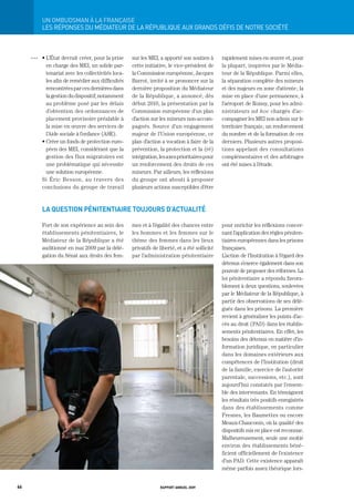 Un	ombUdSman	à	La	FrançaiSe
           LES RÉPONSES DU MÉDIAtEUR DE LA RÉPUBLIQUE AUx gRANDS DÉFIS DE NOtRE SOCIÉtÉ



     OOO   • L’État devrait créer, pour la prise     sur les MEI, a apporté son soutien à       rapidement mises en œuvre et, pour
             en charge des MEI, un solide par-       cette initiative, le vice-président de     la plupart, inspirées par le Média-
             tenariat avec les collectivités loca-   la Commission européenne, Jacques          teur de la République. Parmi elles,
             les afin de remédier aux difficultés    Barrot, invité à se prononcer sur la       la séparation complète des mineurs
             rencontrées par ces dernières dans      dernière proposition du Médiateur          et des majeurs en zone d’attente ; la
             la gestion du dispositif, notamment     de la République, a annoncé, dès           mise en place d’une permanence, à
             au problème posé par les délais         début 2010, la présentation par la         l’aéroport de Roissy, pour les admi-
             d’obtention des ordonnances de          Commission européenne d’un plan            nistrateurs ad hoc chargés d’ac-
             placement provisoire préalable à        d’action sur les mineurs non-accom-        compagner les MEI non admis sur le
             la mise en œuvre des services de        pagnés. Source d’un engagement             territoire français ; un renforcement
             l’Aide sociale à l’enfance (ASE).       majeur de l’Union européenne, ce           du nombre et de la formation de ces
           • Créer un fonds de protection euro-      plan d’action a vocation à faire de la     derniers. Plusieurs autres proposi-
             péen des MEI, considérant que la        prévention, la protection et la (ré)       tions appelant des consultations
             gestion des flux migratoires est        intégration, les axes prioritaires pour    complémentaires et des arbitrages
             une problématique qui nécessite         un renforcement des droits de ces          ont été mises à l’étude.
             une solution européenne.                mineurs. Par ailleurs, les réflexions
           Si Éric Besson, au travers des            du groupe ont abouti à proposer
           conclusions du groupe de travail          plusieurs actions susceptibles d’être



           la question pénitentiaire touJours d’actualité

           Fort de son expérience au sein des        mes et à l’égalité des chances entre       pour enrichir les réflexions concer-
           établissements pénitentiaires, le         les hommes et les femmes sur le            nant l’application des règles péniten-
           Médiateur de la République a été          thème des femmes dans les lieux            tiaires européennes dans les prisons
           auditionné en mai 2009 par la délé-       privatifs de liberté, et a été sollicité   françaises.
           gation du Sénat aux droits des fem-       par l’administration pénitentiaire         L’action de l’Institution à l’égard des
                                                                                                détenus s’exerce également dans son
                                                                                                pouvoir de proposer des réformes. La
                                                                                                loi pénitentiaire a répondu favora-
                                                                                                blement à deux questions, soulevées
                                                                                                par le Médiateur de la République, à
                                                                                                partir des observations de ses délé-
                                                                                                gués dans les prisons. La première
                                                                                                revient à généraliser les points d’ac-
                                                                                                cès au droit (PAD) dans les établis-
                                                                                                sements pénitentiaires. En effet, les
                                                                                                besoins des détenus en matière d’in-
                                                                                                formation juridique, en particulier
                                                                                                dans les domaines extérieurs aux
                                                                                                compétences de l’Institution (droit
                                                                                                de la famille, exercice de l’autorité
                                                                                                parentale, successions, etc.), sont
                                                                                                aujourd’hui constatés par l’ensem-
                                                                                                ble des intervenants. En témoignent
                                                                                                les résultats très positifs enregistrés
                                                                                                dans des établissements comme
                                                                                                Fresnes, les Baumettes ou encore
                                                                                                Meaux-Chauconin, où la qualité des
                                                                                                dispositifs mis en place est reconnue.
                                                                                                Malheureusement, seule une moitié
                                                                                                environ des établissements béné-
                                                                                                ficient officiellement de l’existence
                                                                                                d’un PAD. Cette existence apparaît
                                                                                                même parfois assez théorique lors-


66                                                                rapport annuel 2009
 