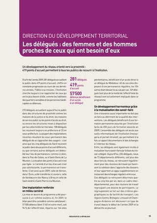 DIRECtION DU DÉVELOPPEMENt tERRItORIAL
les délégués : des femmes et des hommes
proches de ceux qui ont besoin d’eux

Un	développement	du	réseau	orienté	vers	la	proximité	:		
419	points	d’accueil	permettent	à	tous	les	publics	de	recourir	à	l’institution.


À la fin de l’année 2009, 281 délégués accueillent    281	délégués                 pénitentiaires, bénéficient d’un accès direct à

                                                      419	points	
le public dans 419 points d’accueil, chiffre en                                    un délégué du Médiateur. 60 de ces sites dis-
constante progression au cours de ces derniè-                                      posent d’une permanence régulière, les 104
                                                      d’accueil
res années. Fidèle à sa mission, l’Institution                                     autres étant desservis au cas par cas. 149 délé-
cherche toujours à se rapprocher de ceux qui
ont le plus besoin d’elle, comme les habitants
                                                      57 500       	               gués (soit plus de la moitié de l’effectif total du
                                                                                   réseau) sont actuellement impliqués dans ce
                                                      détenus	bénéficient	
des quartiers sensibles et les personnes handi-       d’un	accès		                 programme.
capées ou détenues.                                   à	un	délégué	
                                                                                   un développement harmonieux grâce
210 délégués accueillent aujourd’hui le public                                     à la mutualisation des savoir-faire
dans des structures de proximité comme les                                         Une croissance aussi importante ne doit pas
maisons de la justice et du droit, les maisons                                     se faire au détriment de la qualité des inter-
de service public ou les points d’accès au droit,                                  ventions. Les délégués bénéficient d’une for-
ou encore les structures mises à disposition                                       mation permanente assurée par l’Institution
par les collectivités territoriales. 108 délégués                                  (près de 250 jours de formation assurés en
les reçoivent toujours en préfecture et 33 en                                      2009). L’ensemble des délégués ont accès aux
sous-préfecture. La plupart des implantations                                      outils informatiques de l’Institution (messa-
récentes résultent du souci permanent des                                          gerie et portail intranet), qui permettent à la
délégués de se rapprocher des usagers : c’est                                      fois un apport documentaire et des échanges
ainsi que les cinq délégués du gard reçoivent                                      à l’intérieur du réseau.
le public dans douze points d’accueil différents,                                  Enfin, les délégués sont également incités à
ou que certains autres délégués ont dédou-                                         mutualiser leurs savoir-faire par le biais du tra-
blé leur lieu de permanence, comme à Liévin,                                       vail collégial. Aujourd’hui, 226 délégués, issus
dans le Pas-de-Calais, ou à Saint-Denis de La                                      de 73 départements différents, soit plus des
Réunion. La situation des points d’accueil n’est                                   deux tiers du réseau, se retrouvent régulière-
pas figée : si l’activité d’un lieu d’accueil n’est                                ment pour des réunions de travail qui favori-
pas satisfaisante, la permanence est trans-                                        sent la cohésion dans l’approche des dossiers
férée. C’est ainsi qu’en 2009, celle de Vernon,                                    et leur apportent un appui supplémentaire en
dans l’Eure, a été transférée à Louviers, celle                                    instaurant des échanges réguliers entre eux.
de Vandœuvre-lès-Nancy à Briey et celle de                                         Ces délégués se retrouvent désormais qua-
Saint-André à Saint-Pierre à la Réunion.                                           tre ou cinq fois par an, dans un cadre inter-
                                                                                   départemental, pour des réunions de travail
une implantation renforcée                                                         regroupant une dizaine de participants. Le
en milieu carcéral                                                                 regroupement se fait sur des critères géo-
La mise en œuvre du programme a été pour-                                          graphiques ou de facilité de transport. Les
suivie à un rythme soutenu et, fin 2009, le                                        régions Centre, Bretagne, Limousin et Cham-
bilan peut être considéré comme satisfaisant :                                     pagne-Ardenne ont découvert ce type de
57 500 détenus (dont 3 140 en outre-mer), soit                                     travail depuis le début de l’année 2009 et la
94 % de l’effectif total, répartis sur 164 sites                                   démarche se poursuit.


                                                      médiateur de la république                                                         79
 