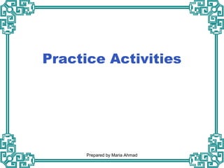 Practice Activities
Prepared by Maria Ahmad
 