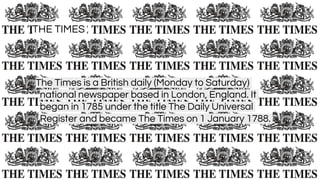 THE TIMES
The Times is a British daily (Monday to Saturday)
national newspaper based in London, England. It
began in 1785 under the title The Daily Universal
Register and became The Times on 1 January 1788.
 