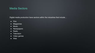 Media Sectors
Digital media production have sectors within the industries that include…
● Film
● Magazines
● Music
● Newspapers
● Radio
● Television
● Video games
● Web
 