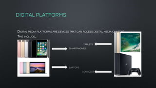 DIGITAL PLATFORMS
DIGITAL MEDIA PLATFORMS ARE DEVICES THAT CAN ACCESS DIGITAL MEDIA CONTENT
THIS INCLUDE..
SMARTPHONES
TABLETS
LAPTOPS
CONSOLES
 
