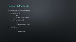 Research Methods
INSTITUTIONAL RIVALRY EXAMPLES
• APPLE (IPHONE)
VS
SAMSUNG (GALAXY)
• SONY (PLAYSTATION)
VS
MICROSOFT (XBOX)
• SNAPCHAT
VS
INSTAGRAM
 