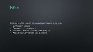 Editing
EDITING~ IS A TECHNIQUE THAT CHANGES CERTAIN ELEMENTS, LIKE...
• CUTTING OUT SCENES
• CHANGING COLOUR SCHEMES
• APPLYING COMPUTER GENERATED IMAGERY (CGI)
• ADDING VISUAL EFFECTS OR SOUND EFFECTS
 