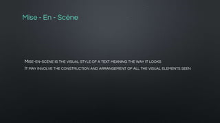 Mise - En - Scène
MISE-EN-SCÈNE IS THE VISUAL STYLE OF A TEXT MEANING THE WAY IT LOOKS
IT MAY INVOLVE THE CONSTRUCTION AND ARRANGEMENT OF ALL THE VISUAL ELEMENTS SEEN
 