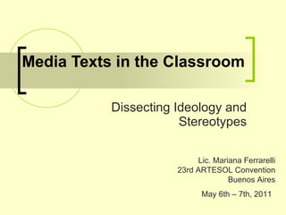 Media Texts in the Classroom Dissecting Ideology and Stereotypes Lic. Mariana Ferrarelli 23rd ARTESOL Convention Buenos Aires May 6th – 7th, 2011   