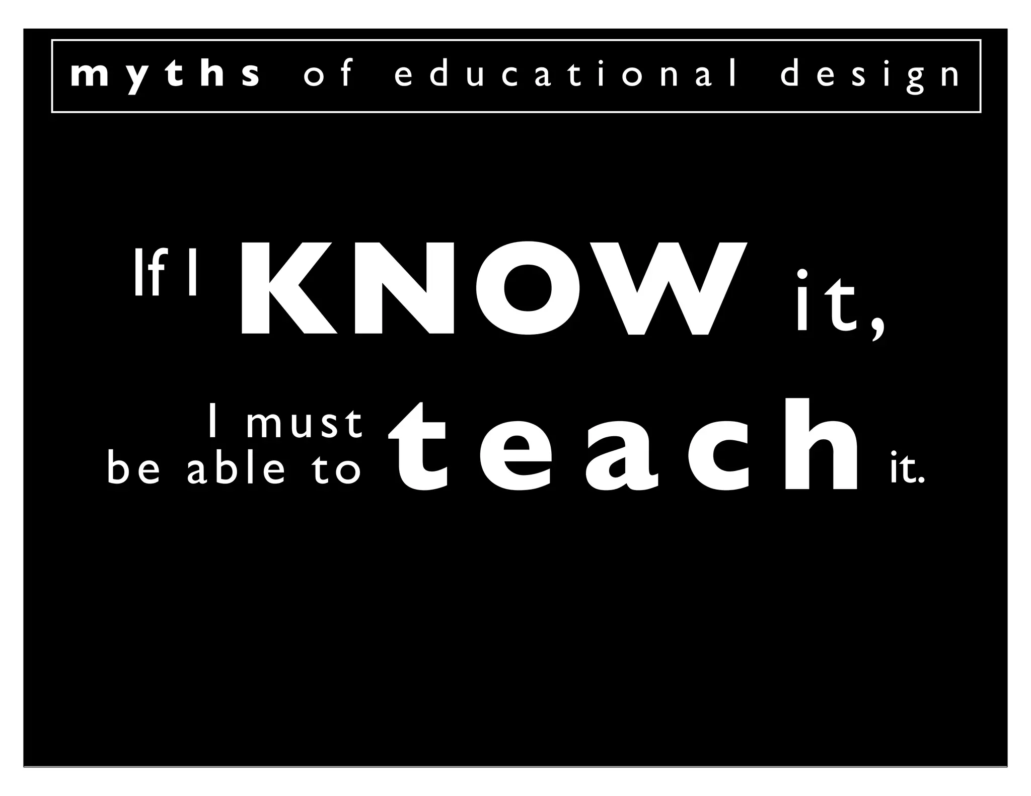 myths    of   educational   design




 If I
        KNOW i t ,
         teach
    I must
be able to                     it.
 