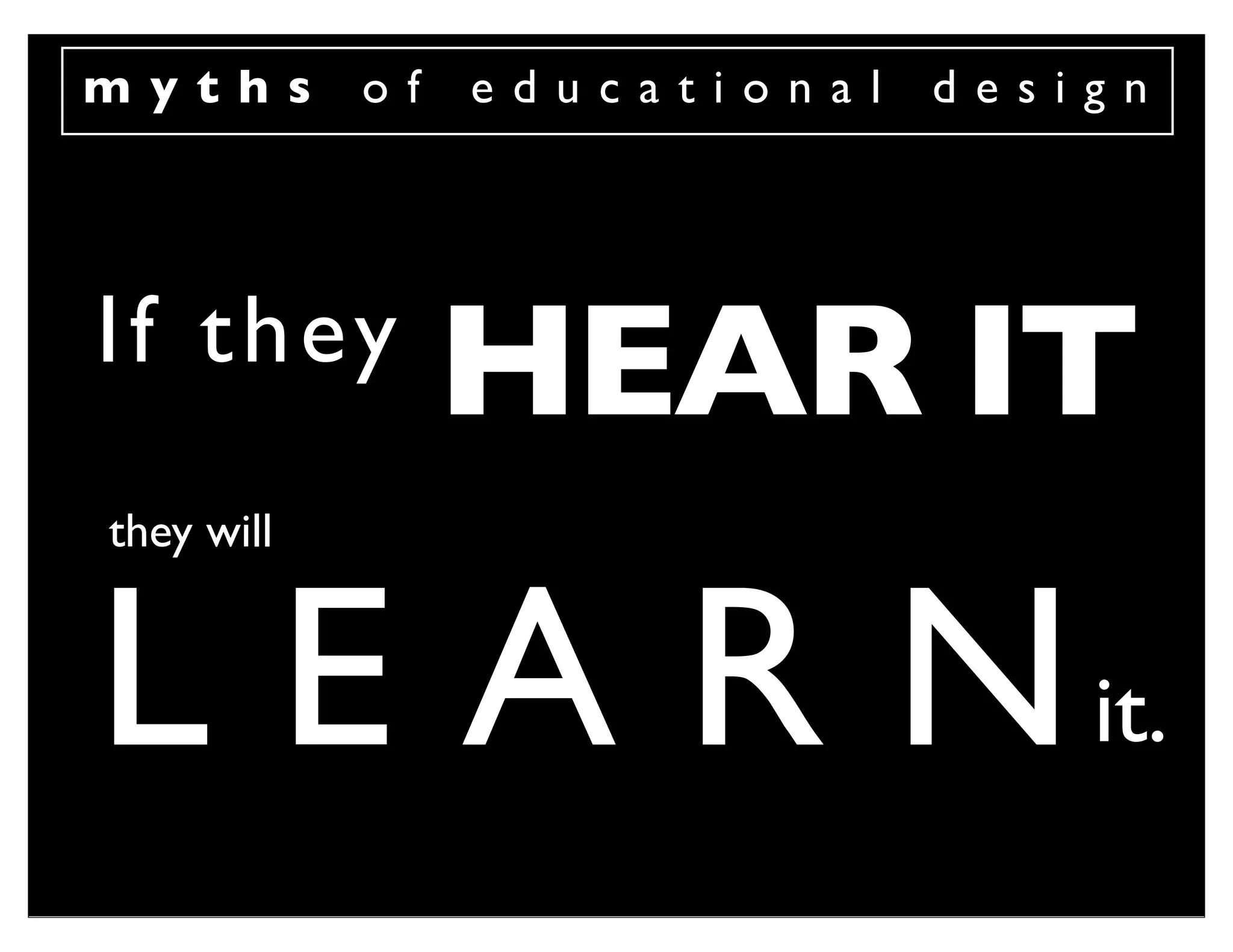 myths       of   educational   design




I f th ey
                 HEAR IT
they will



L E A R N it.
 