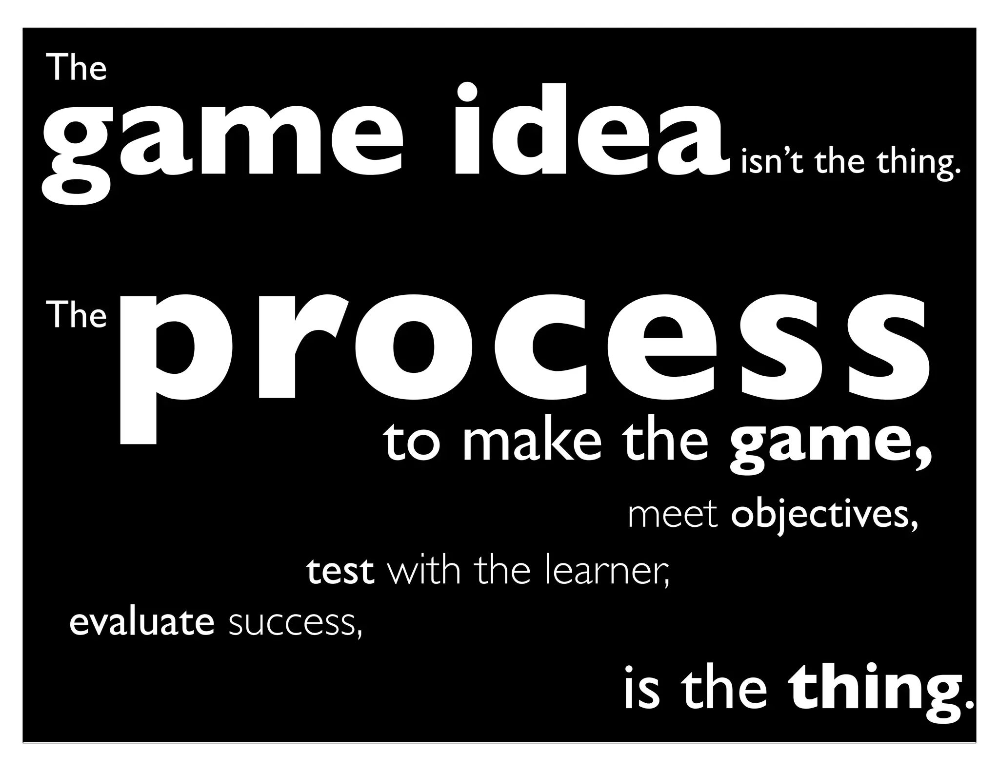 The

game idea                             isn’t the thing.


The
      process     to make the game,
                                 meet objectives,
              test with the learner,
 evaluate success,
                                is the thing.
 