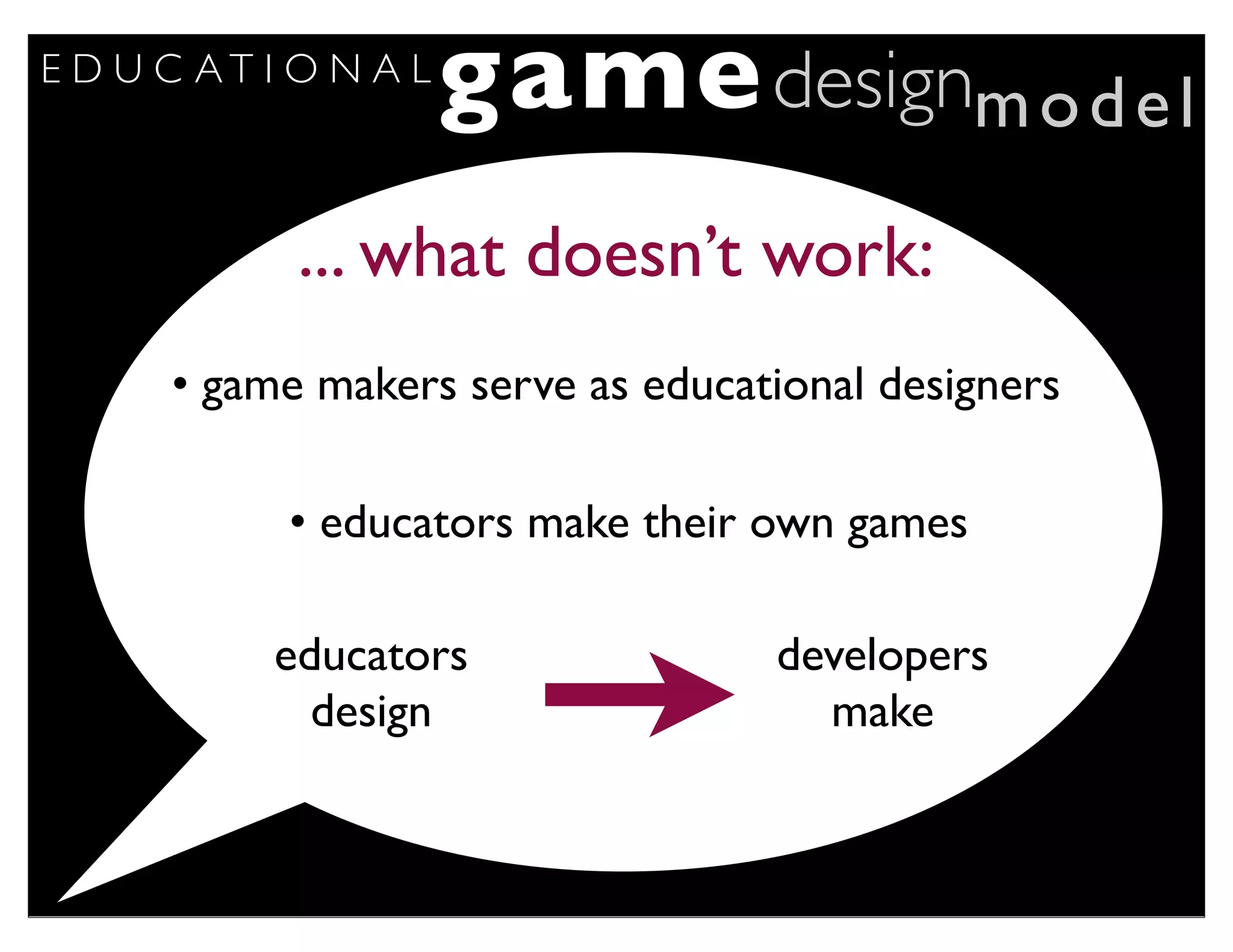 E D U C AT I O N A L
                       game designm o d e l
             ... what doesn’t work:
      • game makers serve as educational designers

            • educators make their own games

           educators               developers
             design                  make
 