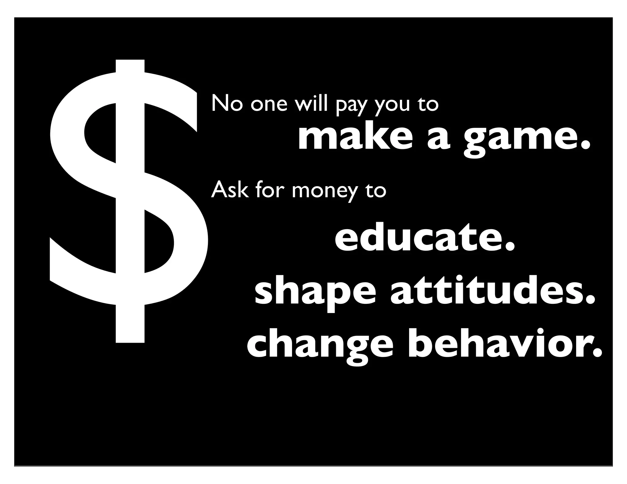 $
No one will pay you to
        make a game.
Ask for money to

        educate.
    shape attitudes.
    change behavior.
 