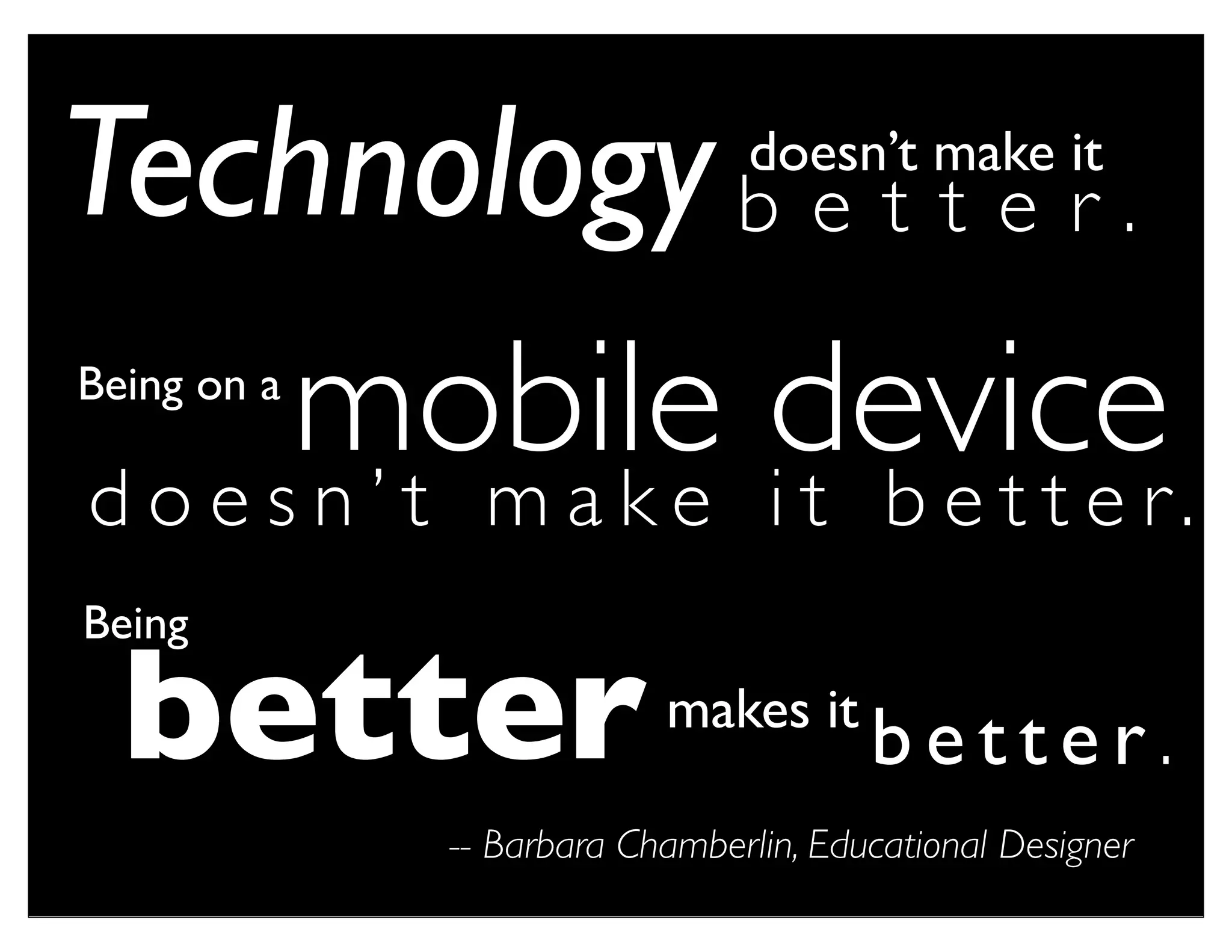 Technology b e t t e r .       doesn’t make it



    mobile devicer .
Being on a

doesn’t make it bette
Being

  better                  makes it
                                       better.
             -- Barbara Chamberlin, Educational Designer
 