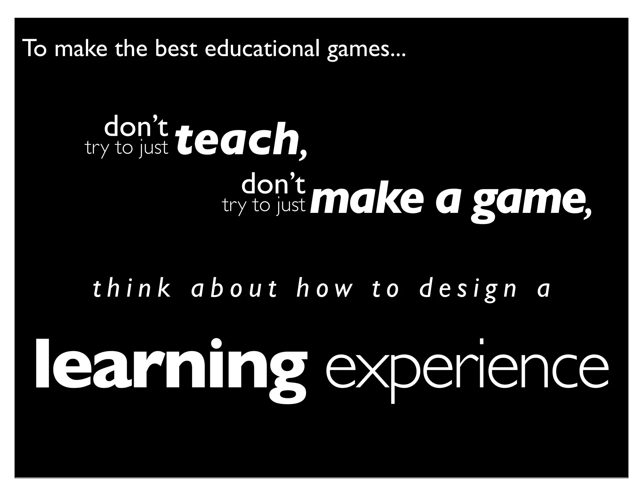 To make the best educational games...


        don’t
      try to just   teach,
                        don’t
                      try to just make a game,


       think about how to design a


learning experience
 