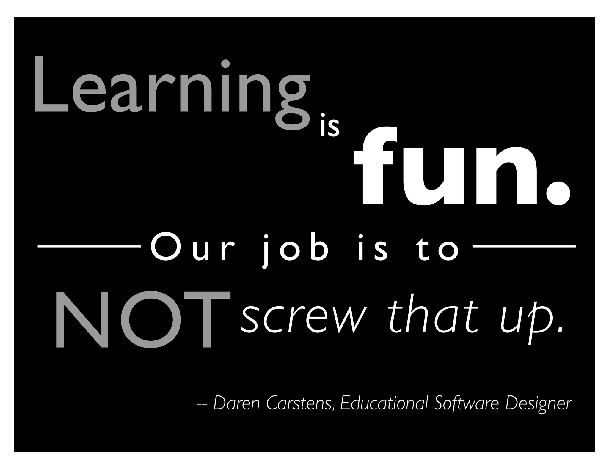 Learning is
    Our job is to
                         fun.
NOT screw that up.
     -- Daren Carstens, Educational Software Designer
 