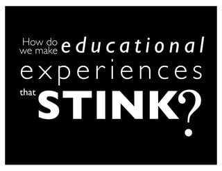 How do
we make   educational
experiences
       STINK?
that
 