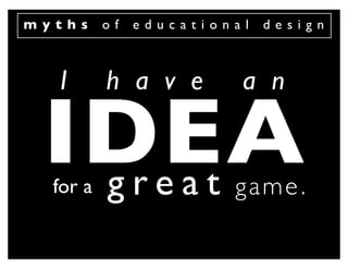 myths     of   educational   design



  I       h a v e        a n

 IDEA
  great
  for a                 game .
 