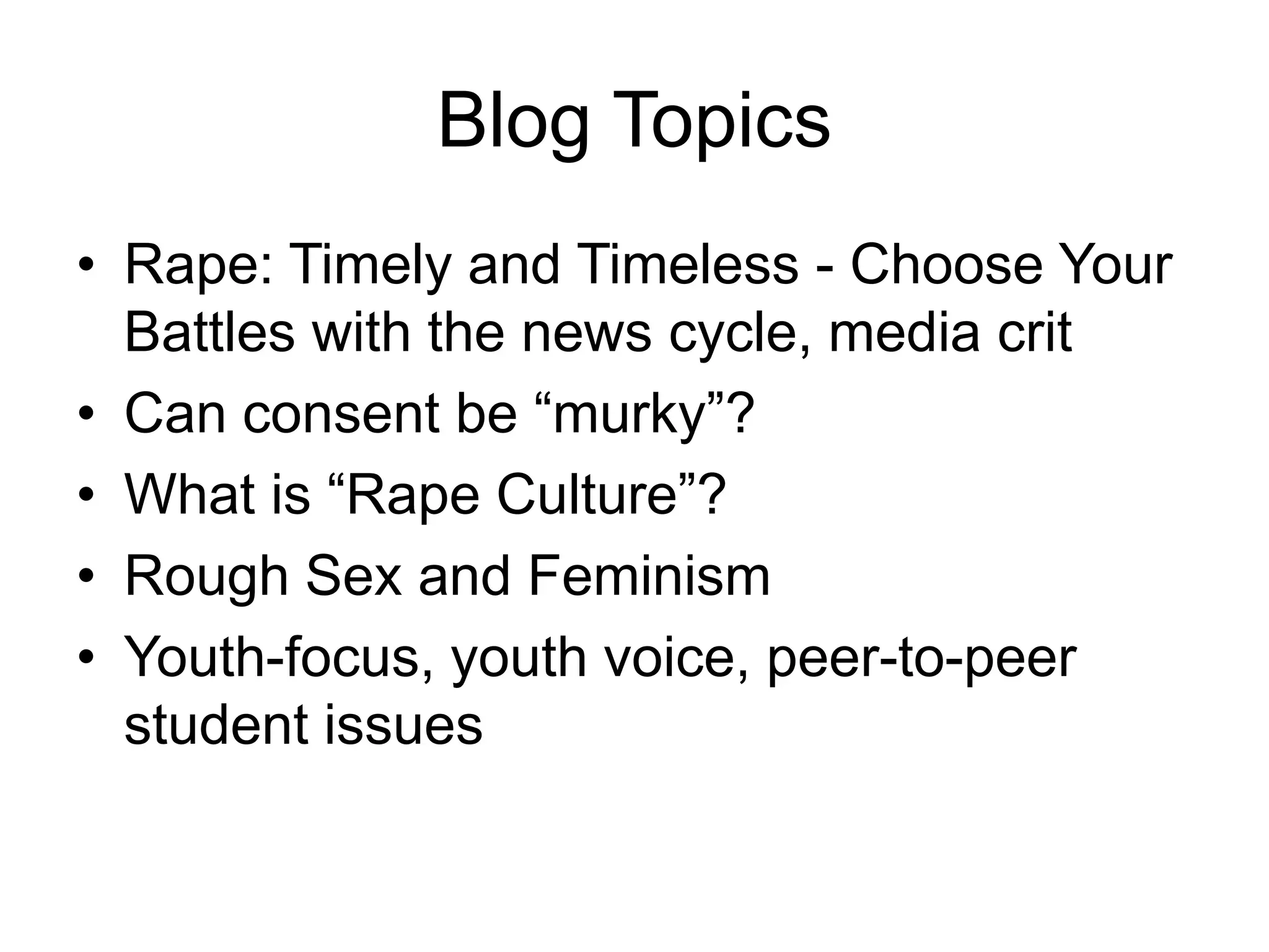 Blog TopicsRape: Timely and Timeless - Choose Your Battles with the news cycle, media critCan consent be “murky”?What is “Rape Culture”? Rough Sex and FeminismYouth-focus, youth voice, peer-to-peer student issues