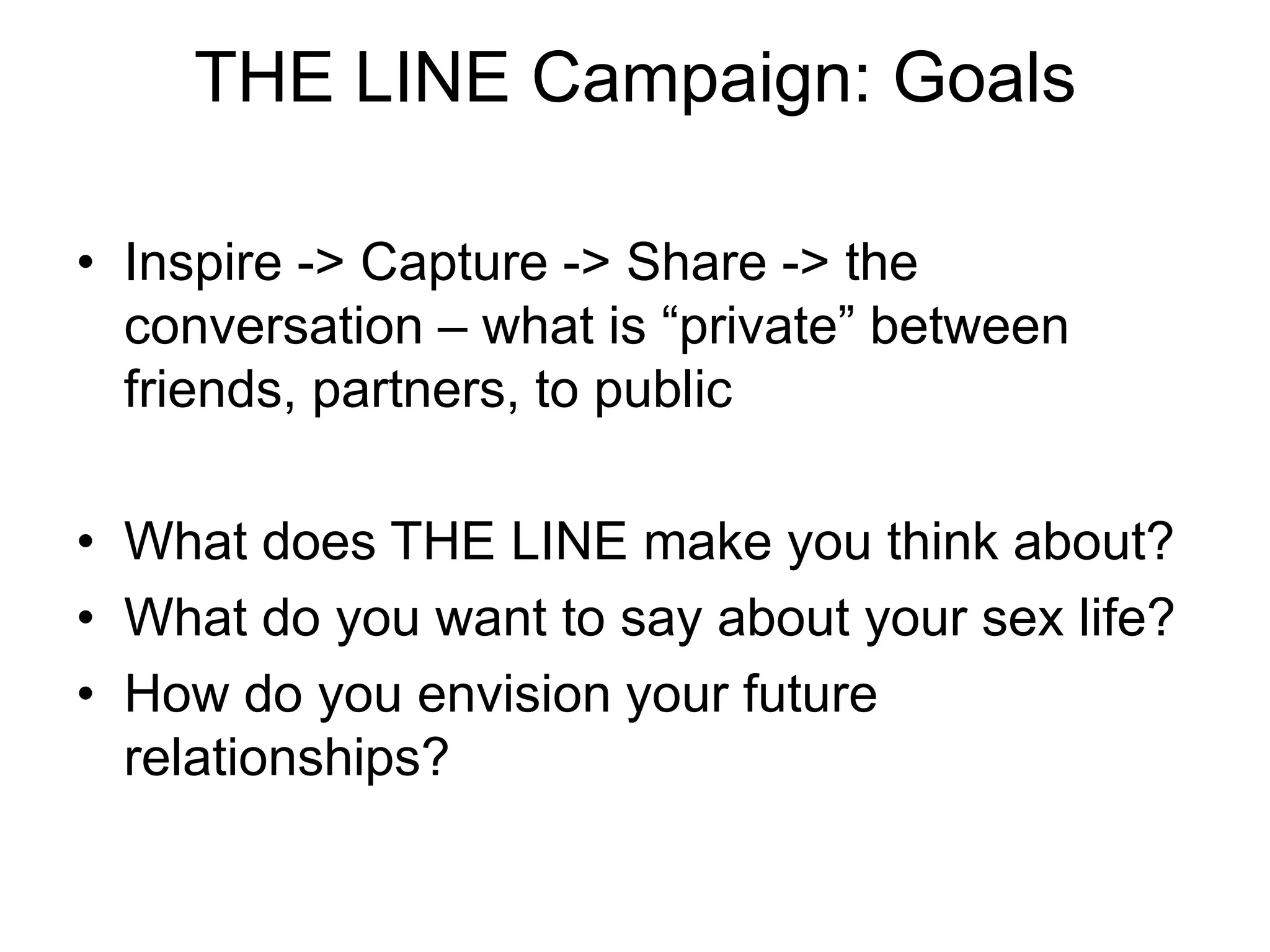 THE LINE Campaign: GoalsInspire -> Capture -> Share -> the conversation – what is “private” between friends, partners, to publicWhat does THE LINE make you think about?What do you want to say about your sex life? How do you envision your future relationships?