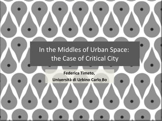 In the Middles of Urban Space:  the Case of Critical City Federica Timeto,  Università di Urbino Carlo Bo 