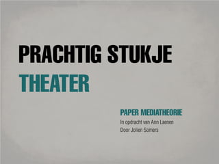 PRACHTIG STUKJE
THEATER
         PAPER MEDIATHEORIE
         In opdracht van Ann Laenen
         Door Jolien Somers
 