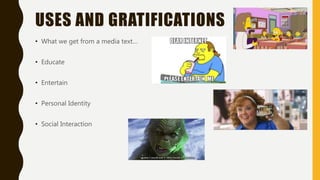 USES AND GRATIFICATIONS
• What we get from a media text…
• Educate
• Entertain
• Personal Identity
• Social Interaction
 