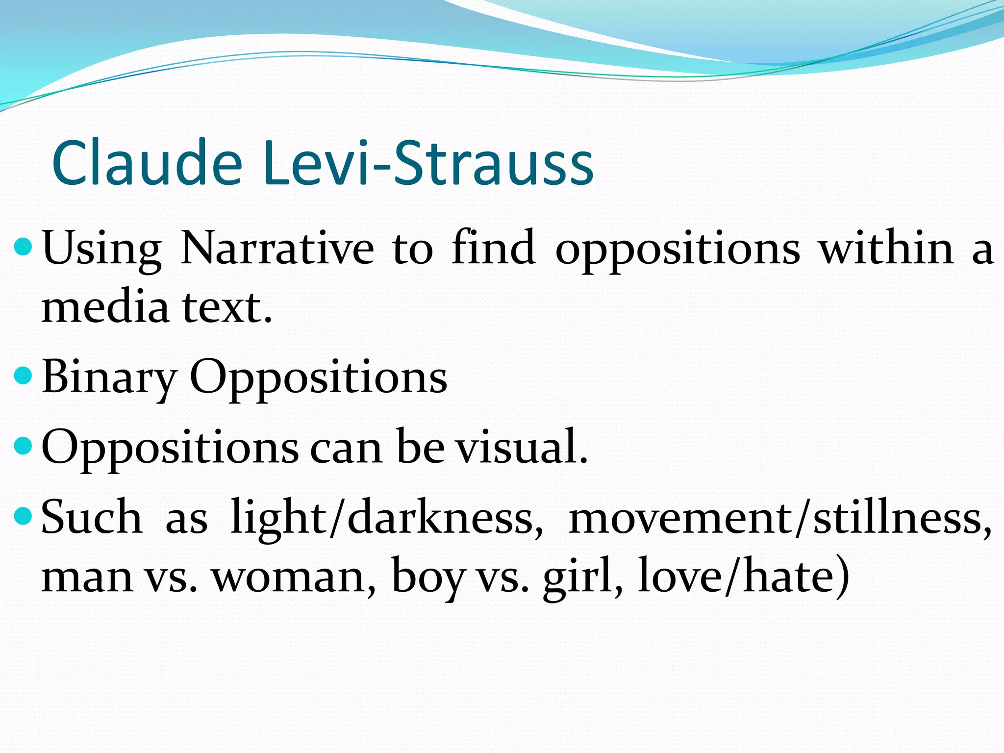 Claude Levi-Strauss
 Using Narrative to find oppositions within a
  media text.
 Binary Oppositions
 Oppositions can be visual.
 Such as light/darkness, movement/stillness,
  man vs. woman, boy vs. girl, love/hate)
 