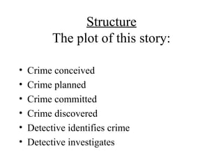 Structure
The plot of this story:
• Crime conceived
• Crime planned
• Crime committed
• Crime discovered
• Detective identifies crime
• Detective investigates
 