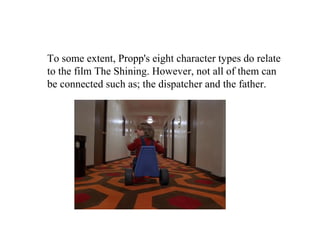 To some extent, Propp's eight character types do relate
to the film The Shining. However, not all of them can
be connected such as; the dispatcher and the father.
 