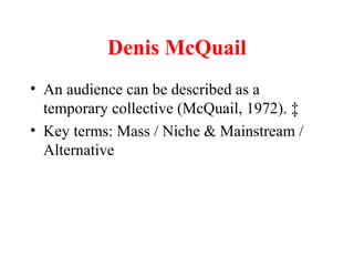 Denis McQuail
• An audience can be described as a
temporary collective (McQuail, 1972). ‡
• Key terms: Mass / Niche & Mainstream /
Alternative
 
