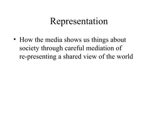 Representation
• How the media shows us things about
society through careful mediation of
re-presenting a shared view of the world
 