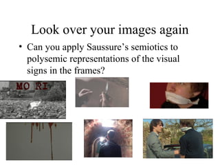 Look over your images again
• Can you apply Saussure’s semiotics to
polysemic representations of the visual
signs in the frames?
 