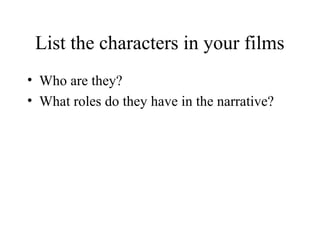 List the characters in your films
• Who are they?
• What roles do they have in the narrative?
 