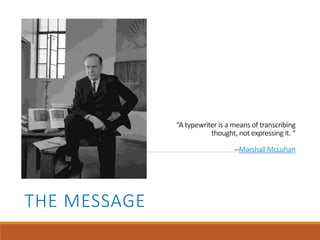 “A typewriter is a means of transcribing
thought, not expressing it. “
--Marshall McLuhan
THE MESSAGE
 