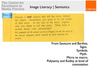 Image Literacy | Semiotics
From Saussure and Barthes.From Saussure and Barthes.
Signs.Signs.
Symbols.Symbols.
Myth.Myth.
Micro to macro.Micro to macro.
Polysemy and fluidity at level ofPolysemy and fluidity at level of
connotationconnotation
 