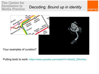Decoding: Bound up in identity
Your examples of curation?
Putting texts to work: https://www.youtube.com/watch?v=WwsQ_5Wm4oo
 