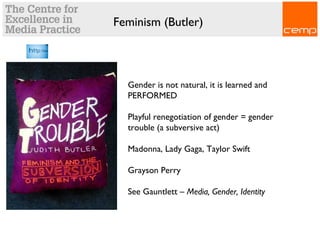 Feminism (Butler)
Gender is not natural, it is learned and
PERFORMED
Playful renegotiation of gender = gender
trouble (a subversive act)
Madonna, Lady Gaga, Taylor Swift
Grayson Perry
See Gauntlett – Media, Gender, Identity
 