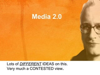 Media 2.0
Lots of DIFFERENT IDEAS on this.
Very much a CONTESTED view.
 