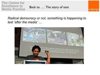 Back to …. The story of text
Radical democracy or not, something is happening to
text ‘after the media’ …
 