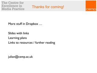 Thanks for coming!
More stuff in Dropbox …
Slides with links
Learning plans
Links to resources / further reading
julian@cemp.ac.uk
 