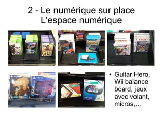 2 - Le numérique sur place
L'espace numérique
● Guitar Hero,
Wii balance
board, jeux
avec volant,
micros,...
 