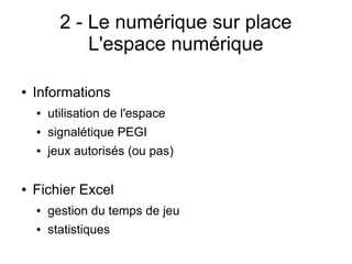 2 - Le numérique sur place
L'espace numérique
● Informations 
● utilisation de l'espace
● signalétique PEGI
● jeux autorisés (ou pas)
● Fichier Excel
● gestion du temps de jeu
● statistiques
 