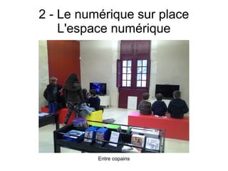 2 - Le numérique sur place
L'espace numérique
Entre copains
 