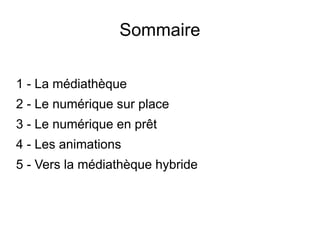 Sommaire
1 - La médiathèque
2 - Le numérique sur place
3 - Le numérique en prêt
4 - Les animations
5 - Vers la médiathèque hybride
 