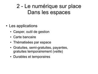 2 - Le numérique sur place
Dans les espaces
● Les applications
● Casper, outil de gestion
● Carte bancaire
● Thématisées par espace
● Gratuites, semi-gratuites, payantes,
gratuites temporairement (veille)
● Durables et temporaires
 