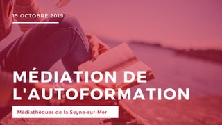 MÉDIATION DE
L'AUTOFORMATION
Médiathèques de la Seyne-sur-Mer
15 OCTOBRE 2019
 
