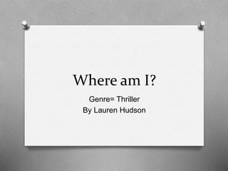 Where am I?
Genre= Thriller
By Lauren Hudson
 