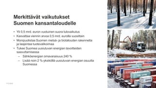 • Yli 0,5 mrd. euron vuotuinen suora tulovaikutus
• Kasvattaa viennin arvoa 0,5 mrd. eurolla vuosittain
• Monipuolistaa Suomen metsä- ja biotalouden rakennetta
ja laajentaa tuotevalikoimaa
• Tukee Suomea uusiutuvan energian tavoitteiden
saavuttamisessa
– Sähköenergian omavaraisuus 240 %
– Lisää noin 2 %-yksiköllä uusiutuvan energian osuutta
Suomessa
17.2.2016
Merkittävät vaikutukset
Suomen kansantaloudelle
 