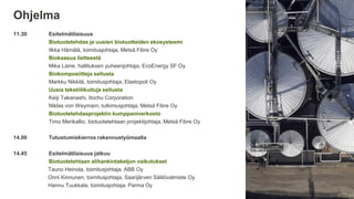 Ohjelma
11.30 Esitelmätilaisuus
Biotuotetehdas ja uusien biotuotteiden ekosysteemi
Ilkka Hämälä, toimitusjohtaja, Metsä Fibre Oy
Biokaasua lietteestä
Mika Laine, hallituksen puheenjohtaja, EcoEnergy SF Oy
Biokomposiitteja sellusta
Markku Nikkilä, toimitusjohtaja, Elastopoli Oy
Uusia tekstiilikuituja sellusta
Keiji Takanashi, Itochu Corporation
Niklas von Weymarn, tutkimusjohtaja, Metsä Fibre Oy
Biotuotetehdasprojektin kumppaniverkosto
Timo Merikallio, biotuotetehtaan projektijohtaja, Metsä Fibre Oy
14.00 Tutustumiskierros rakennustyömaalla
14.45 Esitelmätilaisuus jatkuu
Biotuotetehtaan alihankintaketjun vaikutukset
Tauno Heinola, toimitusjohtaja, ABB Oy
Onni Kinnunen, toimitusjohtaja, Saarijärven Säiliövalmiste Oy
Hannu Tuukkala, toimitusjohtaja, Parma Oy
 